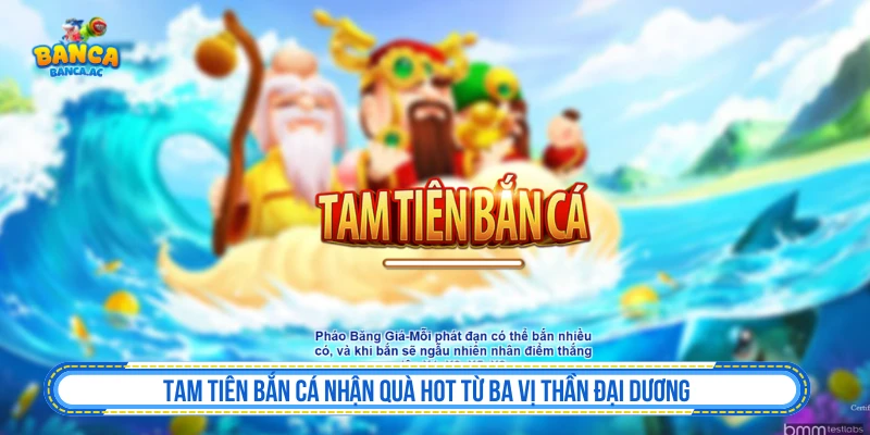 Tam Tiên Bắn Cá Nhận Quà Hot Từ Ba Vị Thần Đại Dương